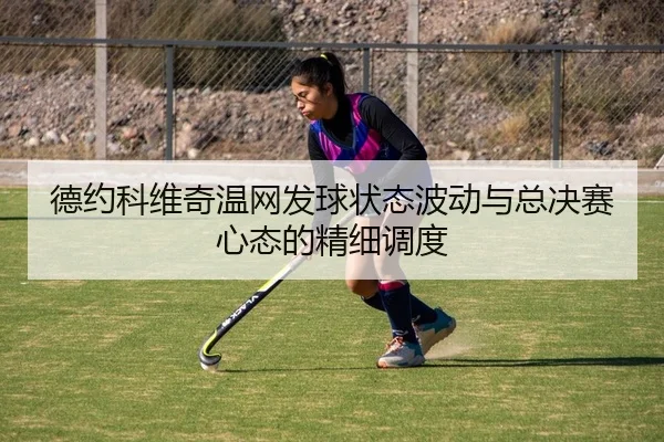 德约科维奇温网发球状态波动与总决赛心态的精细调度
