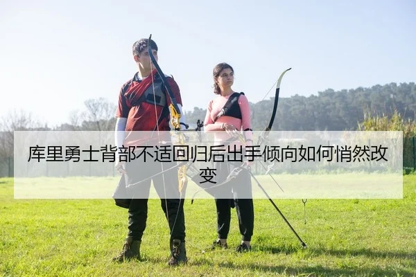 库里勇士背部不适回归后出手倾向如何悄然改变